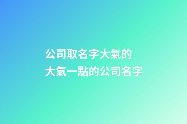 公司取名字大氣的 大氣一點的公司名字